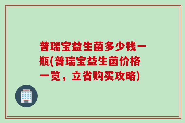 普瑞宝益生菌多少钱一瓶(普瑞宝益生菌价格一览，立省购买攻略)