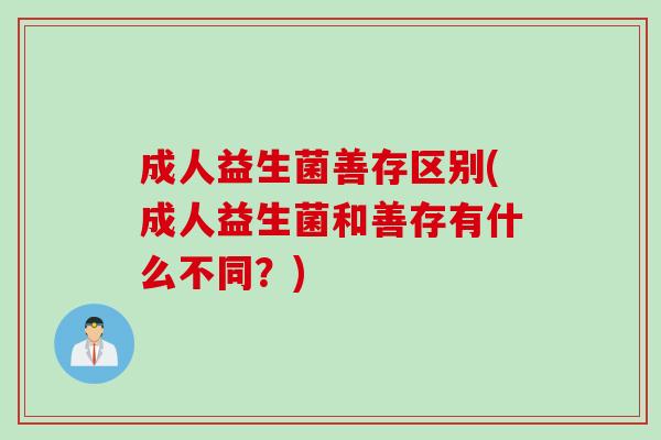 成人益生菌善存区别(成人益生菌和善存有什么不同?) 成人益生菌善存区别(成人益生菌和善存有什么不同?)