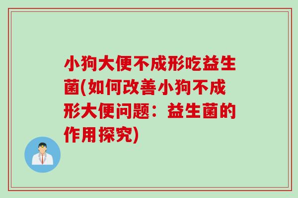 小狗大便不成形吃益生菌(如何改善小狗不成形大便问题：益生菌的作用探究)