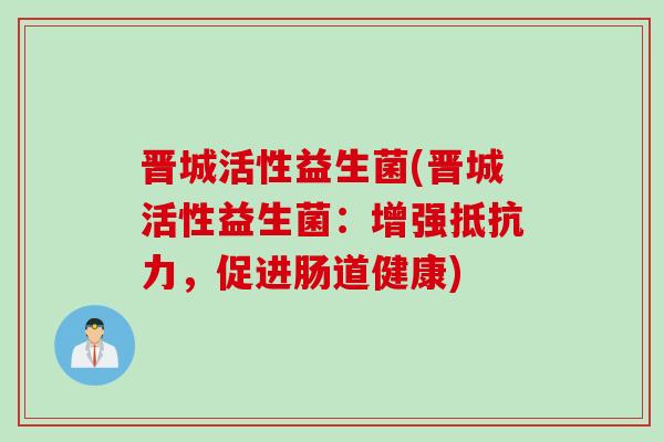 晋城活性益生菌(晋城活性益生菌:增强,促进肠道健康) 晋城活性益生菌(晋城活性益生菌:增强,促进肠道健康)