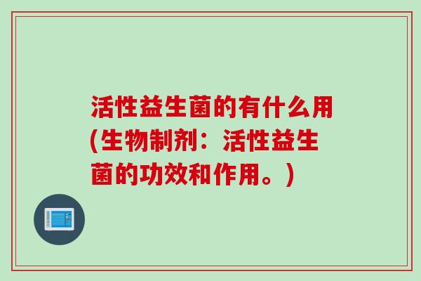 活性益生菌的有什么用(生物制剂：活性益生菌的功效和作用。)