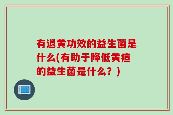 有退黄功效的益生菌是什么(有助于降低黄疸的益生菌是什么？)