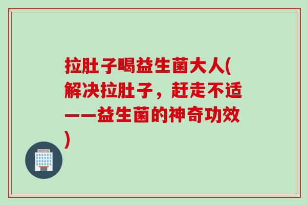 拉肚子喝益生菌大人(解决拉肚子,赶走不适——益生菌的神奇功效) 拉肚子喝益生菌大人(解决拉肚子,赶走不适——益生菌的神奇功效)