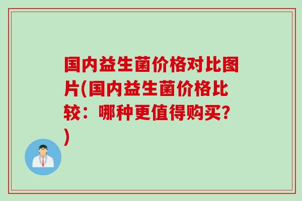 国内益生菌价格对比图片(国内益生菌价格比较:哪种更值得购买?) 国内益生菌价格对比图片(国内益生菌价格比较:哪种更值得购买?)