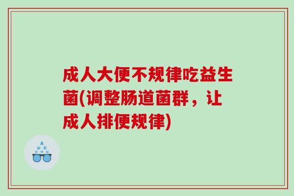 成人大便不规律吃益生菌(调整肠道菌群,让成人排便规律) 成人大便不规律吃益生菌(调整肠道菌群,让成人排便规律)