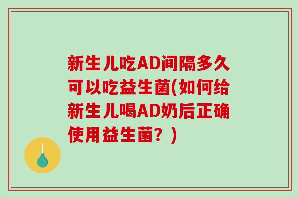 新生儿吃AD间隔多久可以吃益生菌(如何给新生儿喝AD奶后正确使用益生菌？)
