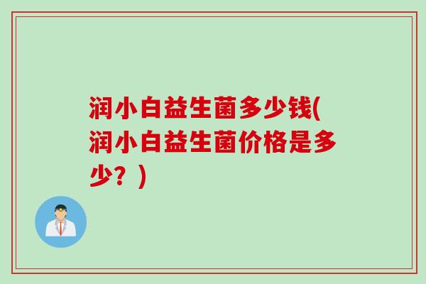 润小白益生菌多少钱(润小白益生菌价格是多少？)