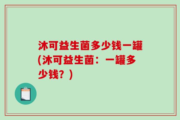 沐可益生菌多少钱一罐(沐可益生菌：一罐多少钱？)