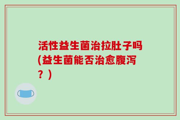 活性益生菌拉肚子吗(益生菌能否愈?) 活性益生菌拉肚子吗(益生菌能否愈?)