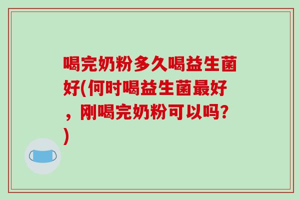 喝完奶粉多久喝益生菌好(何时喝益生菌好,刚喝完奶粉可以吗?) 喝完奶粉多久喝益生菌好(何时喝益生菌好,刚喝完奶粉可以吗?)