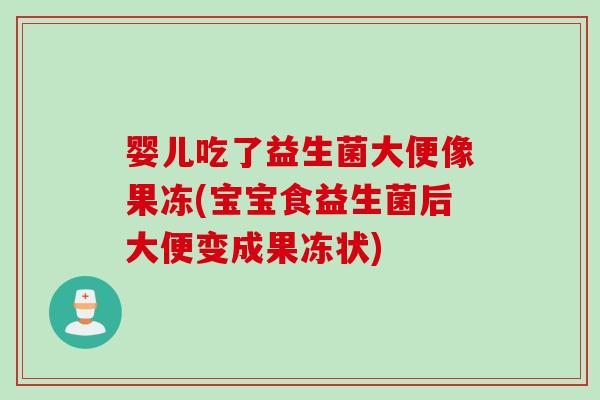 婴儿吃了益生菌大便像果冻(宝宝食益生菌后大便变成果冻状)
