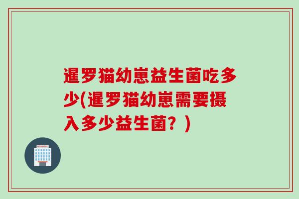 暹罗猫幼崽益生菌吃多少(暹罗猫幼崽需要摄入多少益生菌?) 暹罗猫幼崽益生菌吃多少(暹罗猫幼崽需要摄入多少益生菌?)