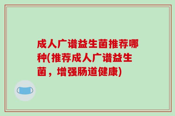 成人广谱益生菌推荐哪种(推荐成人广谱益生菌，增强肠道健康)