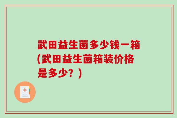 武田益生菌多少钱一箱(武田益生菌箱装价格是多少？)
