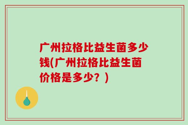 广州拉格比益生菌多少钱(广州拉格比益生菌价格是多少？)
