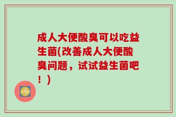成人大便酸臭可以吃益生菌(改善成人大便酸臭问题，试试益生菌吧！)