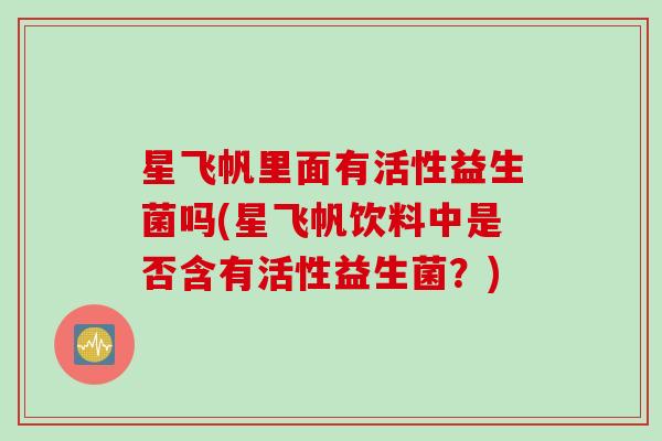 星飞帆里面有活性益生菌吗(星飞帆饮料中是否含有活性益生菌?) 星飞帆里面有活性益生菌吗(星飞帆饮料中是否含有活性益生菌?)