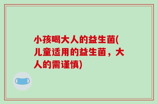 小孩喝大人的益生菌(儿童适用的益生菌，大人的需谨慎)