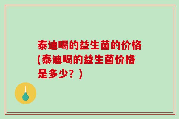 泰迪喝的益生菌的价格(泰迪喝的益生菌价格是多少?) 泰迪喝的益生菌的价格(泰迪喝的益生菌价格是多少?)