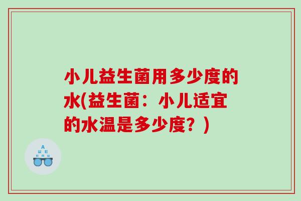 小儿益生菌用多少度的水(益生菌：小儿适宜的水温是多少度？)