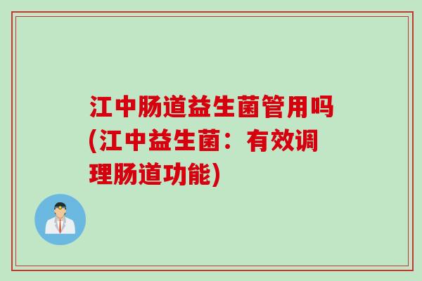 江中肠道益生菌管用吗(江中益生菌：有效调理肠道功能)