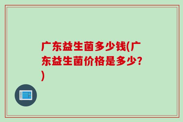 广东益生菌多少钱(广东益生菌价格是多少？)
