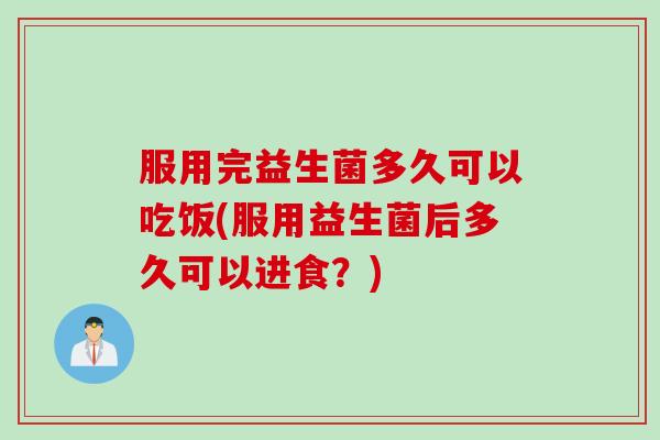服用完益生菌多久可以吃饭(服用益生菌后多久可以进食?) 服用完益生菌多久可以吃饭(服用益生菌后多久可以进食?)