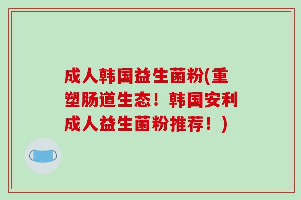 成人韩国益生菌粉(重塑肠道生态！韩国安利成人益生菌粉推荐！)