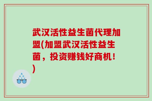 武汉活性益生菌代理加盟(加盟武汉活性益生菌，投资赚钱好商机！)