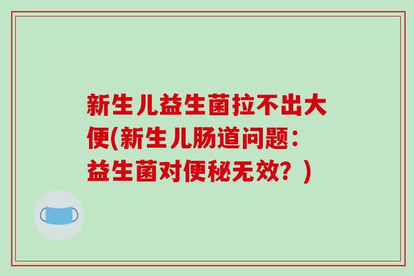 新生儿益生菌拉不出大便(新生儿肠道问题:益生菌对无效?) 新生儿益生菌拉不出大便(新生儿肠道问题:益生菌对无效?)