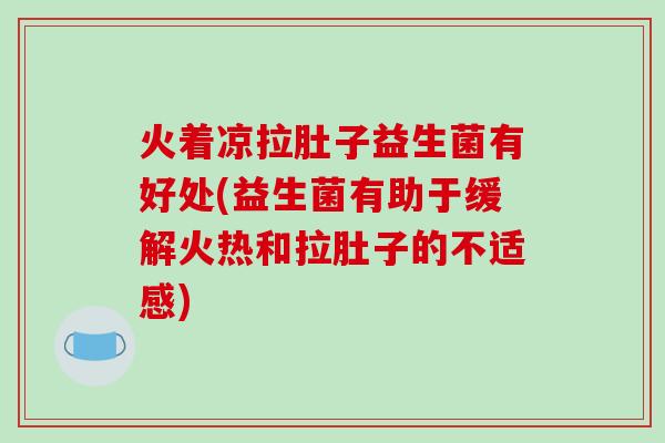 火着凉拉肚子益生菌有好处(益生菌有助于缓解火热和拉肚子的不适感)