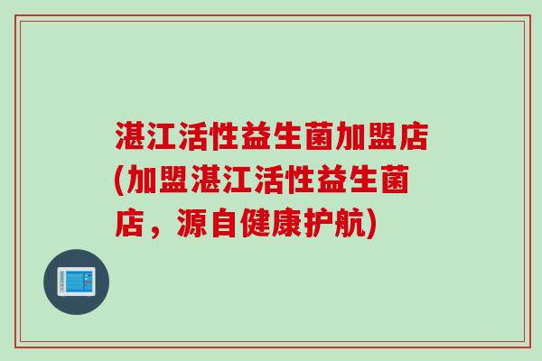 湛江活性益生菌加盟店(加盟湛江活性益生菌店，源自健康护航)