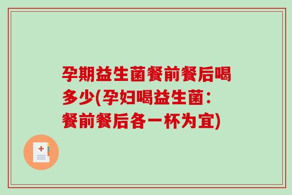 孕期益生菌餐前餐后喝多少(孕妇喝益生菌：餐前餐后各一杯为宜)