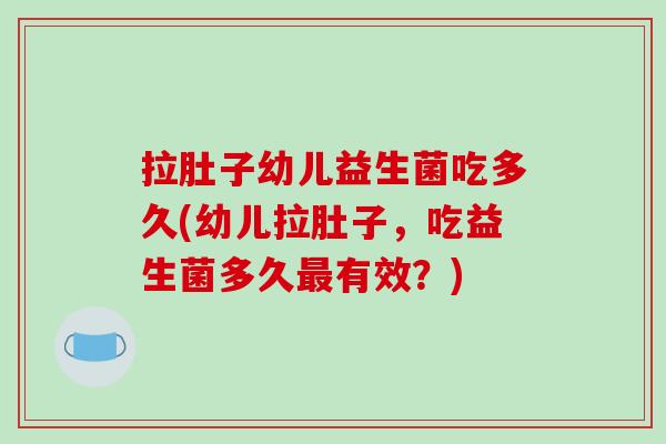 拉肚子幼儿益生菌吃多久(幼儿拉肚子，吃益生菌多久有效？)