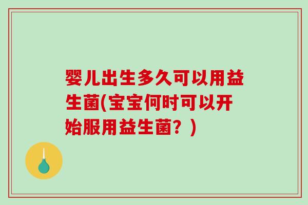 婴儿出生多久可以用益生菌(宝宝何时可以开始服用益生菌？)