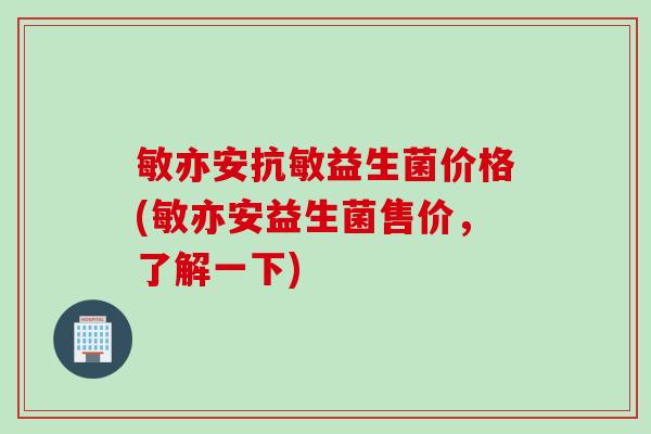 敏亦安抗敏益生菌价格(敏亦安益生菌售价，了解一下)
