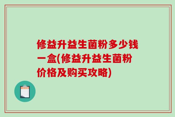 修益升益生菌粉多少钱一盒(修益升益生菌粉价格及购买攻略) 修益升益生菌粉多少钱一盒(修益升益生菌粉价格及购买攻略)