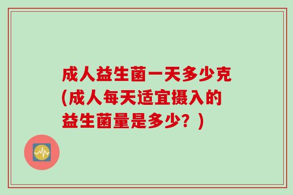 成人益生菌一天多少克(成人每天适宜摄入的益生菌量是多少?) 成人益生菌一天多少克(成人每天适宜摄入的益生菌量是多少?)