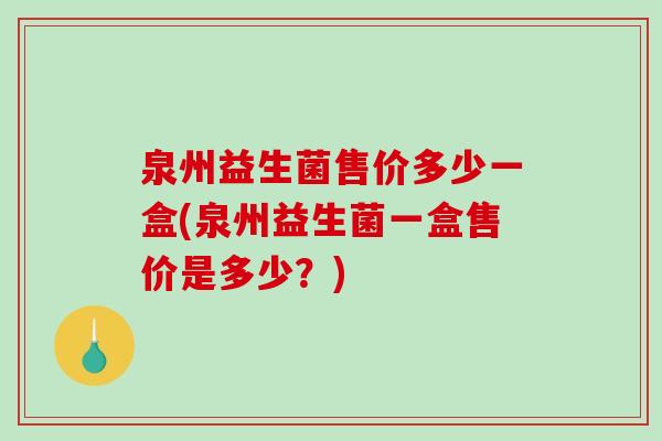 泉州益生菌售价多少一盒(泉州益生菌一盒售价是多少？)