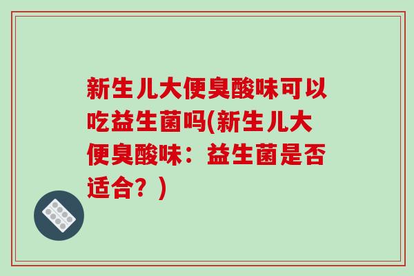 新生儿大便臭酸味可以吃益生菌吗(新生儿大便臭酸味：益生菌是否适合？)