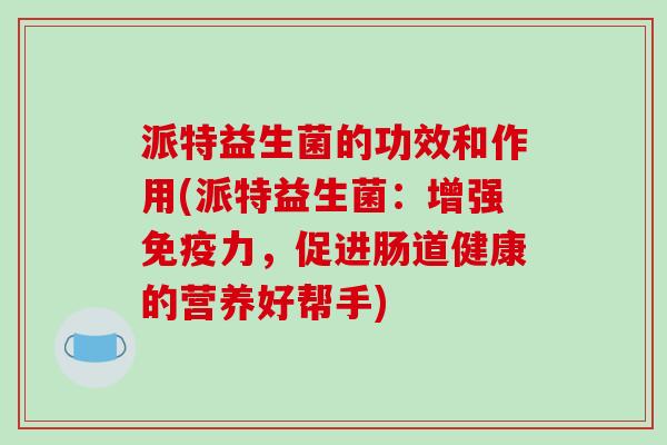 派特益生菌的功效和作用(派特益生菌：增强力，促进肠道健康的营养好帮手)