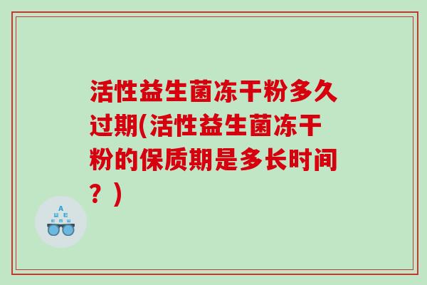 活性益生菌冻干粉多久过期(活性益生菌冻干粉的保质期是多长时间？)
