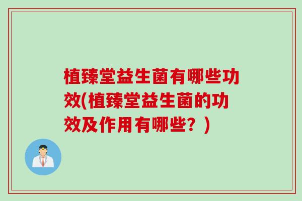 植臻堂益生菌有哪些功效(植臻堂益生菌的功效及作用有哪些？)
