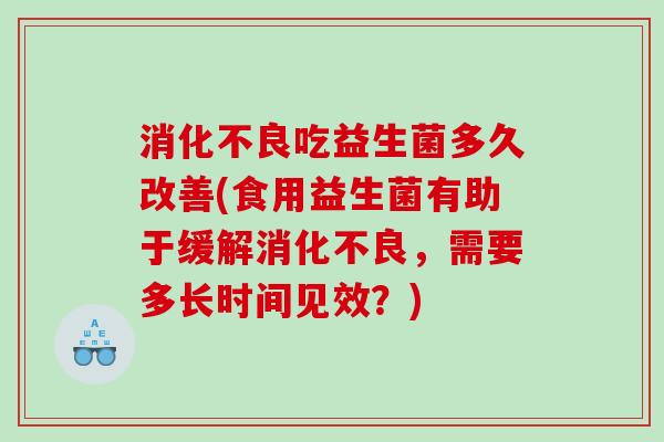 吃益生菌多久改善(食用益生菌有助于缓解，需要多长时间见效？)