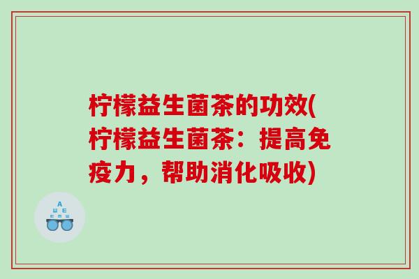 柠檬益生菌茶的功效(柠檬益生菌茶：提高免疫力，帮助消化吸收)