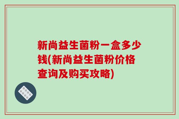 新尚益生菌粉一盒多少钱(新尚益生菌粉价格查询及购买攻略) 新尚益生菌粉一盒多少钱(新尚益生菌粉价格查询及购买攻略)
