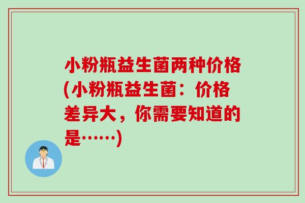 小粉瓶益生菌两种价格(小粉瓶益生菌：价格差异大，你需要知道的是……)