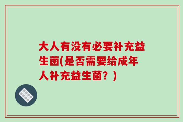 大人有没有必要补充益生菌(是否需要给成年人补充益生菌?) 大人有没有必要补充益生菌(是否需要给成年人补充益生菌?)