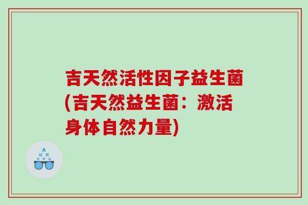 吉天然活性因子益生菌(吉天然益生菌:激活身体自然力量) 吉天然活性因子益生菌(吉天然益生菌:激活身体自然力量)