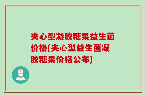 夹心型凝胶糖果益生菌价格(夹心型益生菌凝胶糖果价格公布) 夹心型凝胶糖果益生菌价格(夹心型益生菌凝胶糖果价格公布)